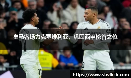 皇马客场力克塞维利亚，巩固西甲榜首之位