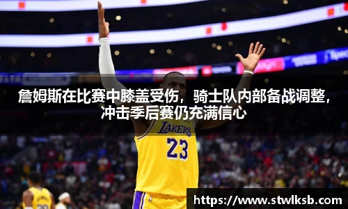 詹姆斯在比赛中膝盖受伤，骑士队内部备战调整，冲击季后赛仍充满信心