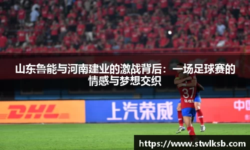 山东鲁能与河南建业的激战背后：一场足球赛的情感与梦想交织