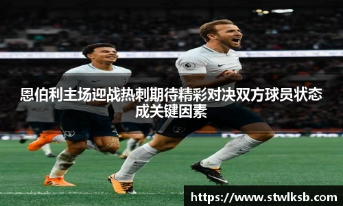 恩伯利主场迎战热刺期待精彩对决双方球员状态成关键因素
