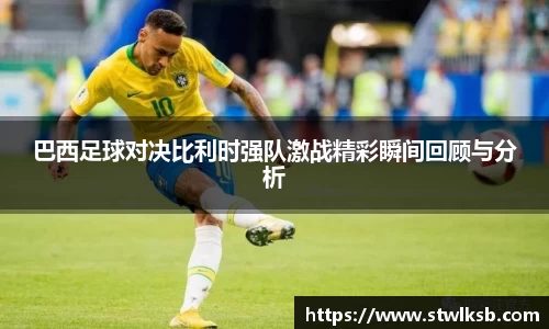 巴西足球对决比利时强队激战精彩瞬间回顾与分析