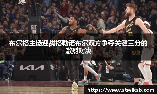 布尔格主场迎战格勒诺布尔双方争夺关键三分的激烈对决