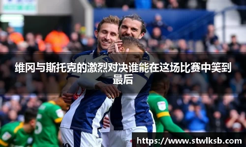 维冈与斯托克的激烈对决谁能在这场比赛中笑到最后