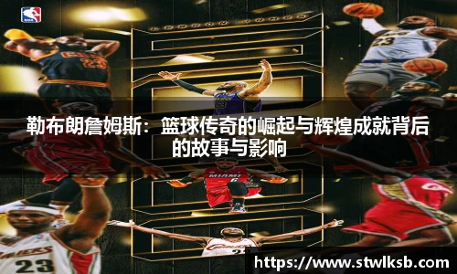 勒布朗詹姆斯：篮球传奇的崛起与辉煌成就背后的故事与影响