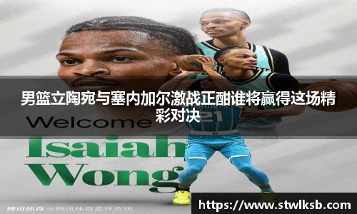 男篮立陶宛与塞内加尔激战正酣谁将赢得这场精彩对决