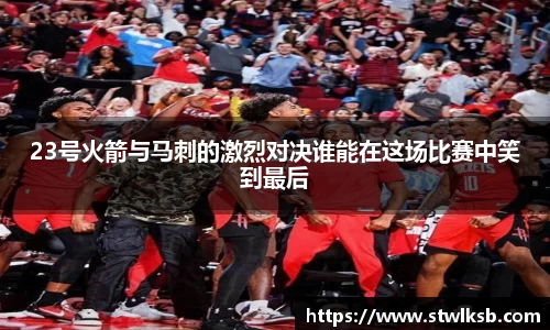 23号火箭与马刺的激烈对决谁能在这场比赛中笑到最后