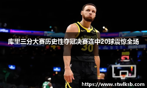 库里三分大赛历史性夺冠决赛连中20球震惊全场
