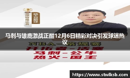 马刺与雄鹿激战正酣12月6日精彩对决引发球迷热议