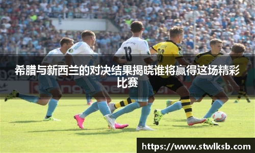 希腊与新西兰的对决结果揭晓谁将赢得这场精彩比赛