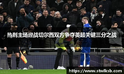 热刺主场迎战切尔西双方争夺英超关键三分之战