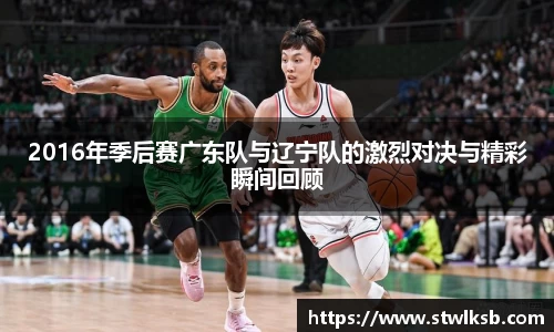 2016年季后赛广东队与辽宁队的激烈对决与精彩瞬间回顾