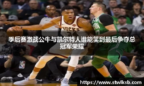 季后赛激战公牛与凯尔特人谁能笑到最后争夺总冠军荣耀