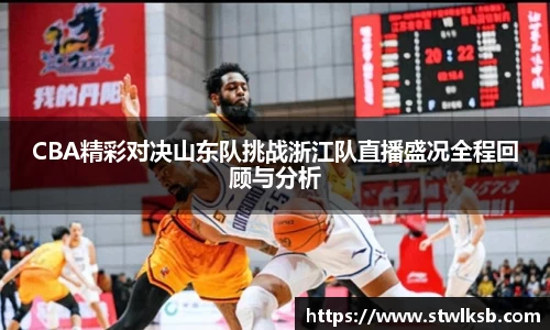 CBA精彩对决山东队挑战浙江队直播盛况全程回顾与分析