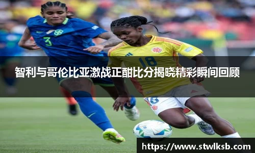 智利与哥伦比亚激战正酣比分揭晓精彩瞬间回顾