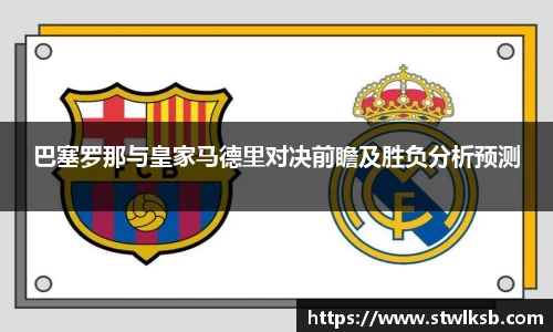 巴塞罗那与皇家马德里对决前瞻及胜负分析预测