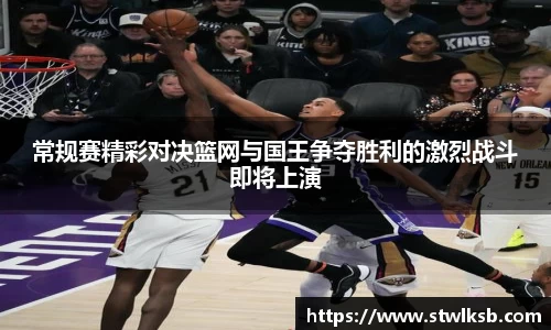 常规赛精彩对决篮网与国王争夺胜利的激烈战斗即将上演