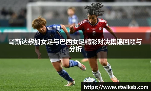 哥斯达黎加女足与巴西女足精彩对决集锦回顾与分析