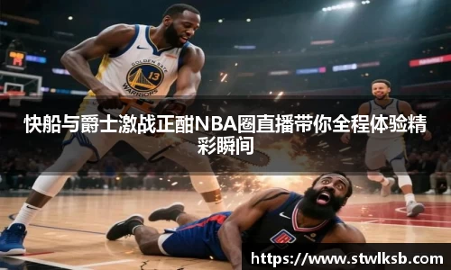 快船与爵士激战正酣NBA圈直播带你全程体验精彩瞬间