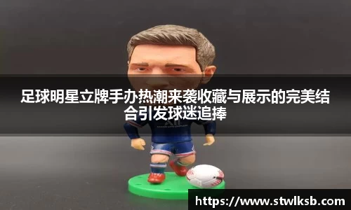 足球明星立牌手办热潮来袭收藏与展示的完美结合引发球迷追捧