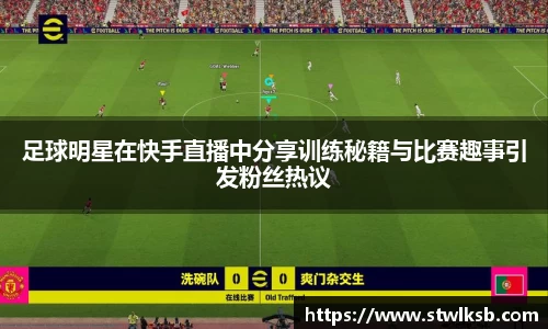 足球明星在快手直播中分享训练秘籍与比赛趣事引发粉丝热议