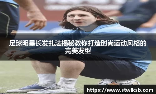 足球明星长发扎法揭秘教你打造时尚运动风格的完美发型