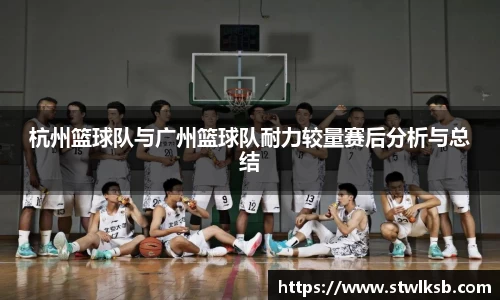 杭州篮球队与广州篮球队耐力较量赛后分析与总结